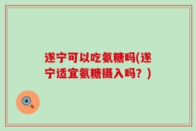 遂宁可以吃氨糖吗(遂宁适宜氨糖摄入吗？)