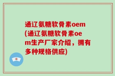 通辽氨糖软骨素oem(通辽氨糖软骨素oem生产厂家介绍，拥有多种规格供应)