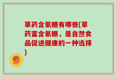 草药含氨糖有哪些(草药富含氨糖，是自然食品促进健康的一种选择)