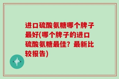 进口硫酸氨糖哪个牌子最好(哪个牌子的进口硫酸氨糖最佳？最新比较报告)