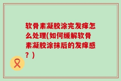 软骨素凝胶涂完发痒怎么处理(如何缓解软骨素凝胶涂抹后的发痒感？)