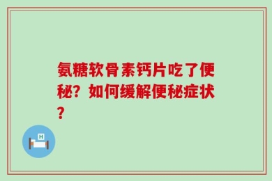 氨糖软骨素钙片吃了便秘？如何缓解便秘症状？