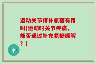 运动关节疼补氨糖有用吗(运动时关节疼痛，能否通过补充氨糖缓解？)