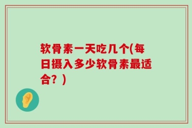 软骨素一天吃几个(每日摄入多少软骨素最适合？)