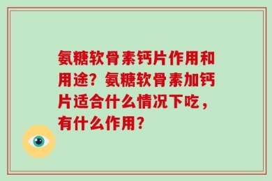 氨糖软骨素钙片作用和用途？氨糖软骨素加钙片适合什么情况下吃，有什么作用？