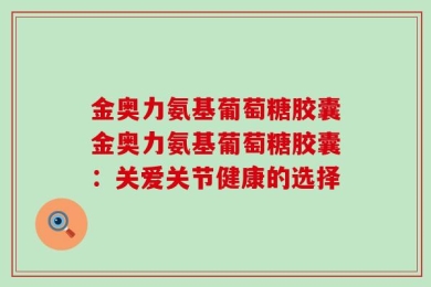 金奥力氨基葡萄糖胶囊金奥力氨基葡萄糖胶囊：关爱关节健康的选择