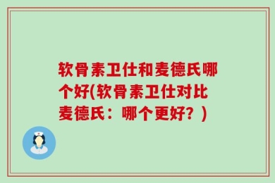 软骨素卫仕和麦德氏哪个好(软骨素卫仕对比麦德氏：哪个更好？)