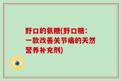 野口的氨糖(野口糖：一款改善关节痛的天然营养补充剂)
