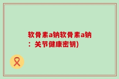 软骨素a钠软骨素a钠：关节健康密钥)