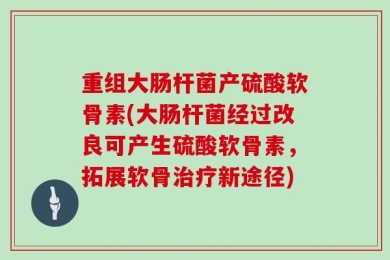 重组大肠杆菌产硫酸软骨素(大肠杆菌经过改良可产生硫酸软骨素，拓展软骨治疗新途径)