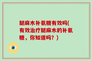 腿麻木补氨糖有效吗(有效治疗腿麻木的补氨糖，你知道吗？)