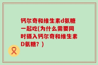 钙尔奇和维生素d氨糖一起吃(为什么需要同时摄入钙尔奇和维生素D氨糖？)