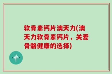软骨素钙片澳天力(澳天力软骨素钙片，关爱骨骼健康的选择)