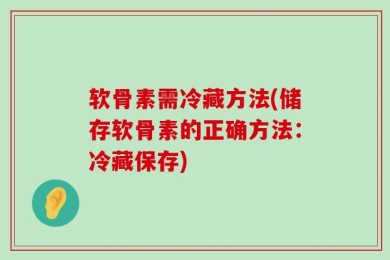 软骨素需冷藏方法(储存软骨素的正确方法：冷藏保存)