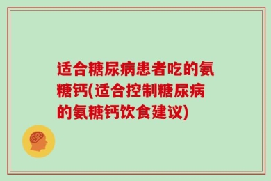 适合糖尿病患者吃的氨糖钙(适合控制糖尿病的氨糖钙饮食建议)