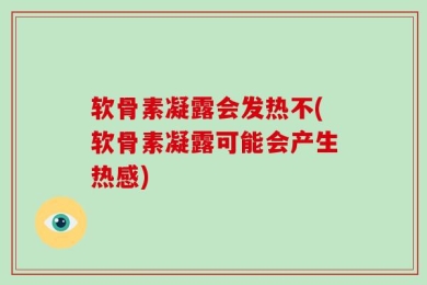 软骨素凝露会发热不(软骨素凝露可能会产生热感)
