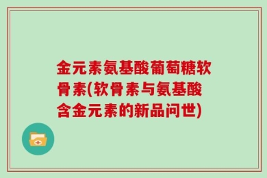 金元素氨基酸葡萄糖软骨素(软骨素与氨基酸含金元素的新品问世)