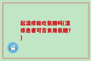 起湿疹能吃氨糖吗(湿疹患者可否食用氨糖？)