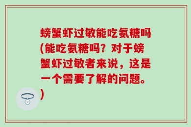 螃蟹虾过敏能吃氨糖吗(能吃氨糖吗？对于螃蟹虾过敏者来说，这是一个需要了解的问题。)