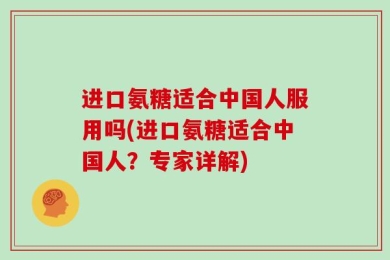进口氨糖适合中国人服用吗(进口氨糖适合中国人？专家详解)