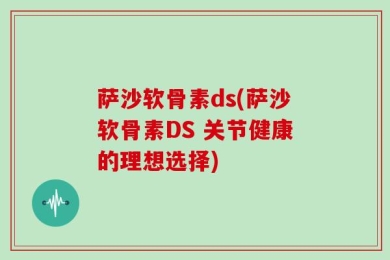 萨沙软骨素ds(萨沙软骨素DS 关节健康的理想选择)