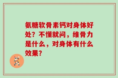 氨糖软骨素钙对身体好处？不懂就问，维骨力是什么，对身体有什么效果？
