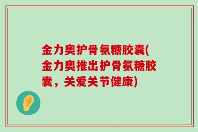 金力奥护骨氨糖胶囊(金力奥推出护骨氨糖胶囊，关爱关节健康)