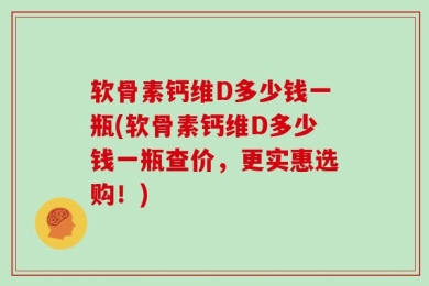 软骨素钙维D多少钱一瓶(软骨素钙维D多少钱一瓶查价，更实惠选购！)