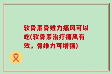 软骨素骨维力痛风可以吃(软骨素治疗痛风有效，骨维力可增强)