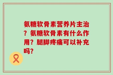 氨糖软骨素营养片主治？氨糖软骨素有什么作用？腿脚疼痛可以补充吗？