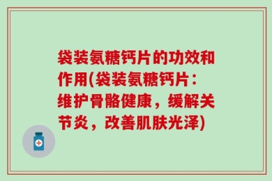 袋装氨糖钙片的功效和作用(袋装氨糖钙片：维护骨骼健康，缓解关节炎，改善肌肤光泽)