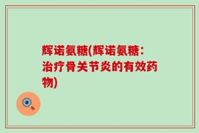 辉诺氨糖(辉诺氨糖：治疗骨关节炎的有效药物)
