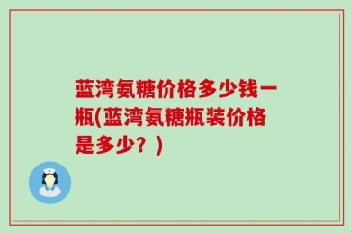 蓝湾氨糖价格多少钱一瓶(蓝湾氨糖瓶装价格是多少？)