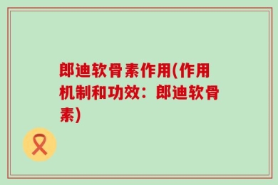 郎迪软骨素作用(作用机制和功效：郎迪软骨素)