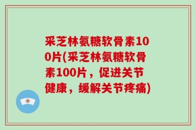 采芝林氨糖软骨素100片(采芝林氨糖软骨素100片，促进关节健康，缓解关节疼痛)