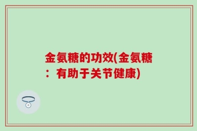 金氨糖的功效(金氨糖：有助于关节健康)
