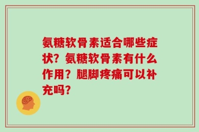 氨糖软骨素适合哪些症状？氨糖软骨素有什么作用？腿脚疼痛可以补充吗？