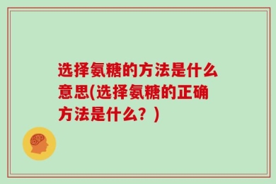 选择氨糖的方法是什么意思(选择氨糖的正确方法是什么？)