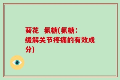 葵花  氨糖(氨糖：缓解关节疼痛的有效成分)