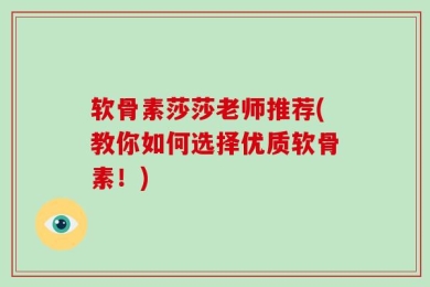 软骨素莎莎老师推荐(教你如何选择优质软骨素！)