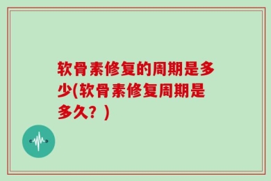 软骨素修复的周期是多少(软骨素修复周期是多久？)