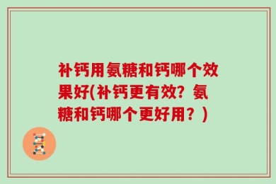 补钙用氨糖和钙哪个效果好(补钙更有效？氨糖和钙哪个更好用？)