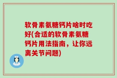 软骨素氨糖钙片啥时吃好(合适的软骨素氨糖钙片用法指南，让你远离关节问题)