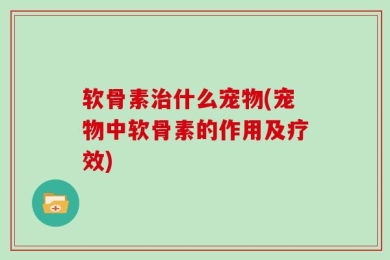 软骨素治什么宠物(宠物中软骨素的作用及疗效)