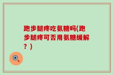 跑步腿疼吃氨糖吗(跑步腿疼可否用氨糖缓解？)