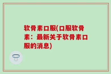 软骨素口服(口服软骨素：最新关于软骨素口服的消息)