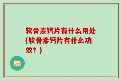 软骨素钙片有什么用处(软骨素钙片有什么功效？)