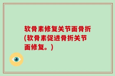 软骨素修复关节面骨折(软骨素促进骨折关节面修复。)