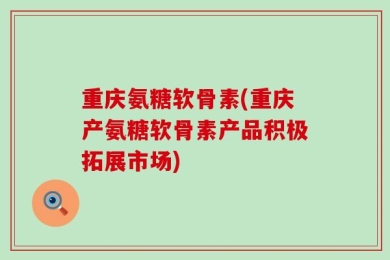 重庆氨糖软骨素(重庆产氨糖软骨素产品积极拓展市场)