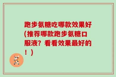 跑步氨糖吃哪款效果好(推荐哪款跑步氨糖口服液？看看效果最好的！)